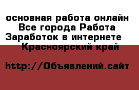 основная работа онлайн - Все города Работа » Заработок в интернете   . Красноярский край